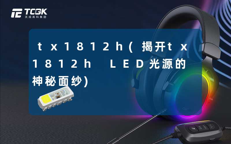 tx1812h(揭开tx1812h LED光源的神秘面纱)